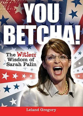 You Betcha!: The Witless Wisdom of Sarah Palin by Gregory, Leland