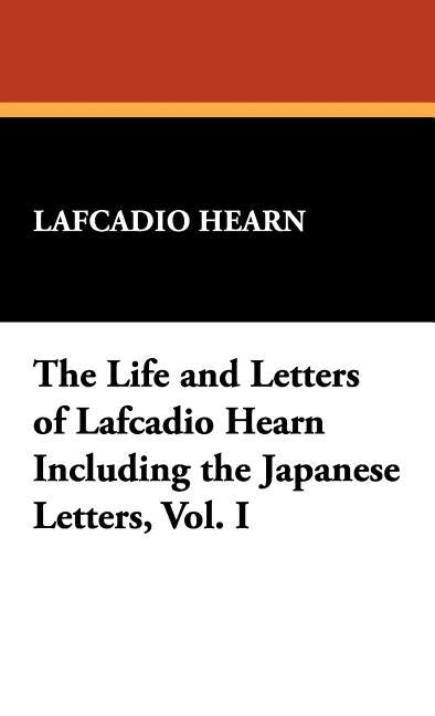 The Life and Letters of Lafcadio Hearn Including the Japanese Letters, Vol. I by Hearn, Lafcadio