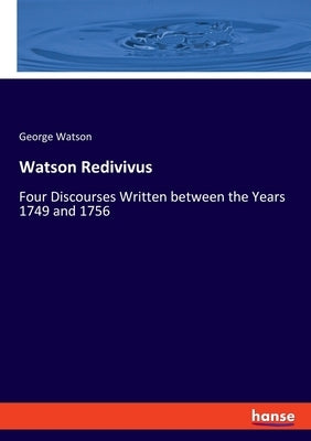 Watson Redivivus: Four Discourses Written between the Years 1749 and 1756 by Watson, George