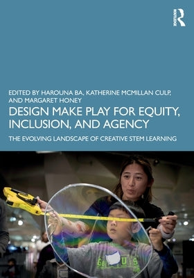 Design Make Play for Equity, Inclusion, and Agency: The Evolving Landscape of Creative Stem Learning by Ba, Harouna