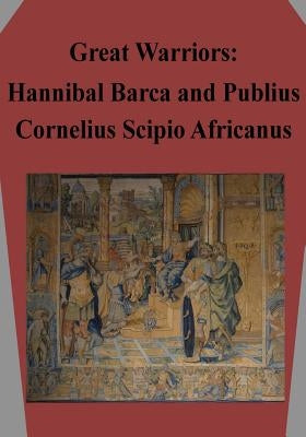 Great Warriors: Hannibal Barca and Publius Cornelius Scipio Africanus by Air Command and Staff College Air Univer