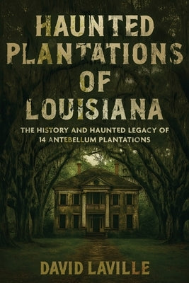 Haunted Plantations of Louisiana: The History and Haunted Legacy of 14 Antebellum Plantations by Laville, David