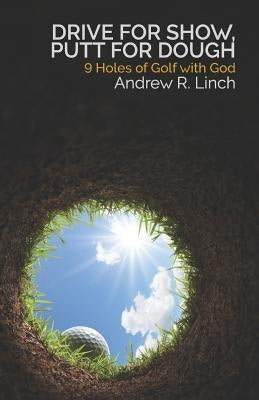 Drive for Show, Putt for Dough: 9 Holes of Golf with God by Linch, Andrew R.