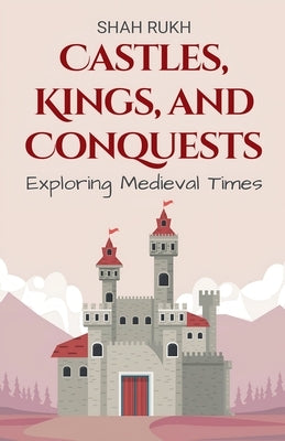 Castles, Kings, and Conquests: Exploring Medieval Times by Rukh, Shah