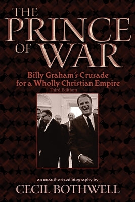 The Prince of War: Billy Graham's Crusade for a Wholly Christian Empire: Third Edition by Bothwell, Cecil