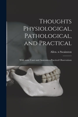 Thoughts Physiological, Pathological, and Practical: With Some Cases and Anatomico-practical Observations by Swainston, Allen N. 84213427