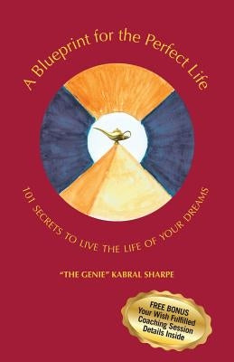 A Blueprint for the Perfect Life: 101 Secrets to Living the Life of Your Dreams by The Genie Kabral Sharpe