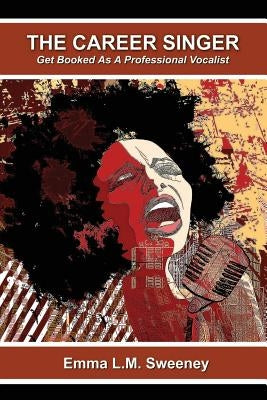 The Career Singer: Get Booked As A Professional Vocalist by Sweeney, Emma L. M.