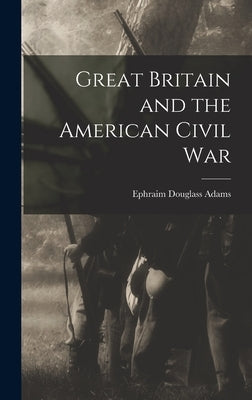 Great Britain and the American Civil War by Adams, Ephraim Douglass