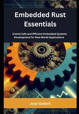 Embedded Rust Essentials: Unlock Safe and Efficient Embedded Systems Development for Real-World Applications by Gobert, Jose