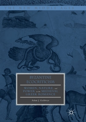Byzantine Ecocriticism: Women, Nature, and Power in the Medieval Greek Romance by Goldwyn, Adam J.