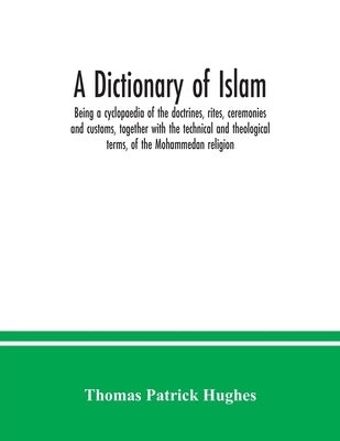 A Dictionary of Islam; being a cyclopaedia of the doctrines, rites, ceremonies and customs, together with the technical and theological terms, of the by Patrick Hughes, Thomas