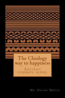 The Chiology way to happiness: Ancient common sense. by Nwosu MD, Uzoma Chika