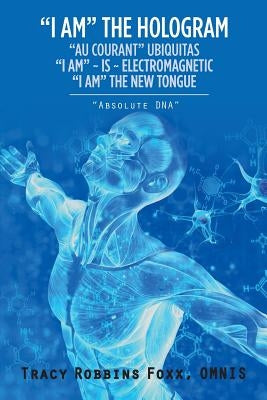 I Am the Hologram Au Courant Ubiquitas I Am Is Electromagnetic I Am the New Tongue: Absolute DNA by Robbins Foxx, Omnis Tracy