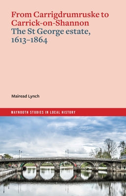 From Carrigdrumruske to Carrick-On-Shannon: The St George Estate, 1613-1864 by Lynch, Mairead