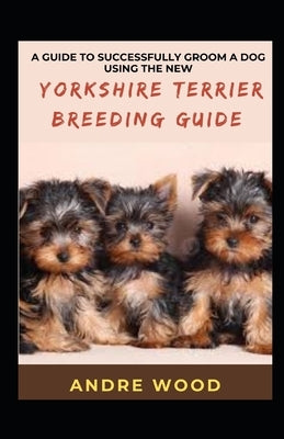 A Guide To Successfully Groom A Dog Using The New Yorkshire Terrier Breeding Guide by Wood, Andre