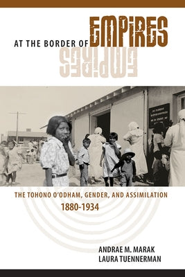 At the Border of Empires: The Tohono O'Odham, Gender, and Assimilation, 1880-1934 by Marak, Andrae M.