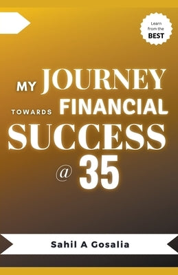 My Journey Towards Financial Success @ 35 by Gosalia, Sahil
