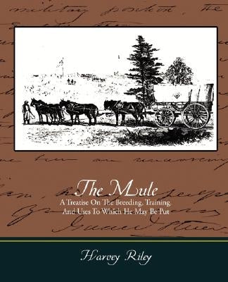 The Mule - A Treatise on the Breeding, Training, and Uses to Which He May Be Put by Riley, Harvey