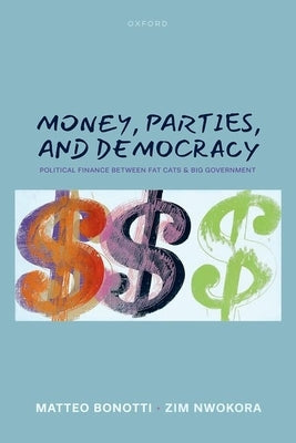 Money, Parties, and Democracy: Political Finance Between Fat Cats and Big Government by Bonotti, Matteo