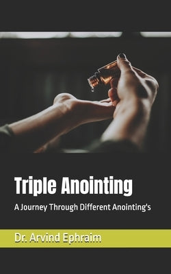 Triple Anointing: A Journey Through Different Anointing's by Ephraim, Arvind
