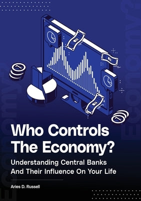 Who Controls The Economy: Understanding Central Banks And Their Influence On Your Life by Russell, Aries D.