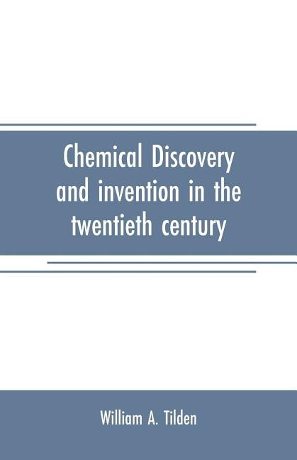 Chemical discovery and invention in the twentieth century by A. Tilden, William