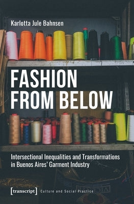 Fashion from Below: Intersectional Inequalities and Transformations in Buenos Aires' Garment Industry by Bahnsen, Karlotta Jule