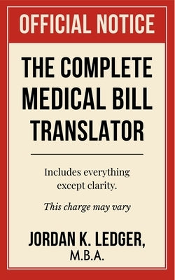 The Complete Medical Bill Translator: A Humorous Guide Explaining Hospital Prices, Insurance Adjustments, CPT Codes, Hidden Fees, and All the Mysterio by Ledger, Jordan K.