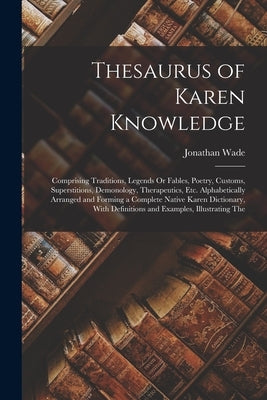 Thesaurus of Karen Knowledge: Comprising Traditions, Legends Or Fables, Poetry, Customs, Superstitions, Demonology, Therapeutics, Etc. Alphabeticall by Wade, Jonathan