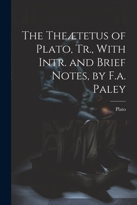 The Theætetus of Plato, Tr., With Intr. and Brief Notes, by F.a. Paley by Plato
