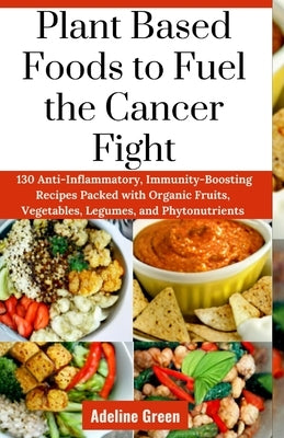 Plant Based Foods to Fuel the Cancer Fight: 130 Anti-Inflammatory, Immunity-Boosting Recipes Packed with Organic Fruits, Vegetables, Legumes, and Phyt by Green, Adeline