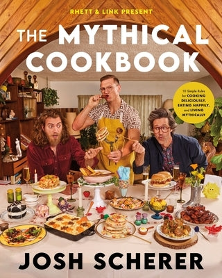 Rhett & Link Present: The Mythical Cookbook: 10 Simple Rules for Cooking Deliciously, Eating Happily, and Living Mythically by Scherer, Josh