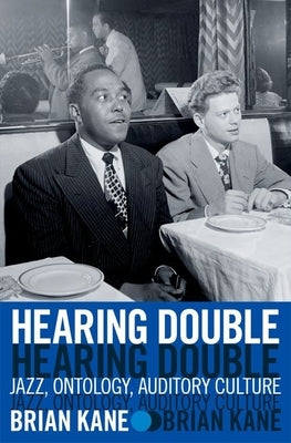 Hearing Double: Jazz, Ontology, Auditory Culture by Kane, Brian