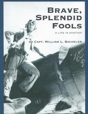 Brave, Splendid Fools: A Life in Aviation by Bacheler, William L.