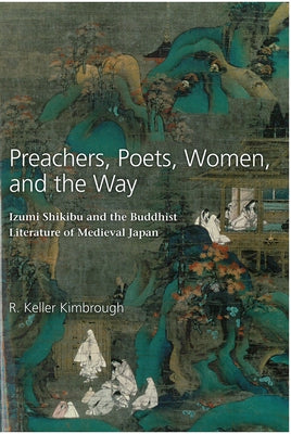 Preachers, Poets, Women, and the Way: Izumi Shikibu and the Buddhist Literature of Medieval Japan Volume 62 by Kimbrough, R. Keller
