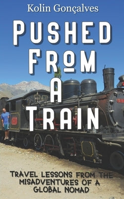 Pushed From a Train: Travel Lessons from the Misadventures of a Global Nomad by Goncalves, Kolin Jeffery