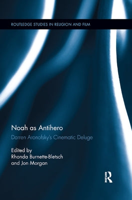 Noah as Antihero: Darren Aronofsky's Cinematic Deluge by Burnette-Bletsch, Rhonda