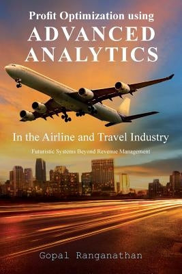 Profit Optimization Using Advanced Analytics in the Airline and Travel Industry: Futuristic Systems Beyond Revenue Management by Ranganathan, Gopal