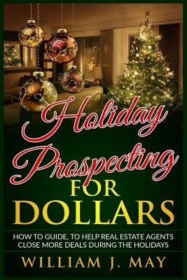 Holiday Prospecting for Dollars: How-To Guide to Help Real Estate Agents Close More Deals During the Holidays by May, William J.