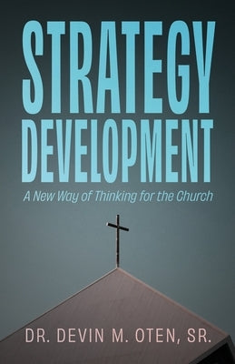 Strategy Development: A New Way of Thinking for the Church by Oten, Devin M., Sr.
