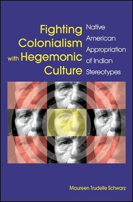 Fighting Colonialism with Hegemonic Culture: Native American Appropriation of Indian Stereotypes by Schwarz, Maureen Trudelle