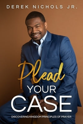 Plead Your Case: Discovering Kingdom Principles Of Prayer by Nichols, Derek, Jr.