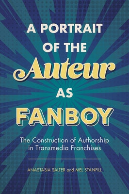 Portrait of the Auteur as Fanboy: The Construction of Authorship in Transmedia Franchises by Salter, Anastasia