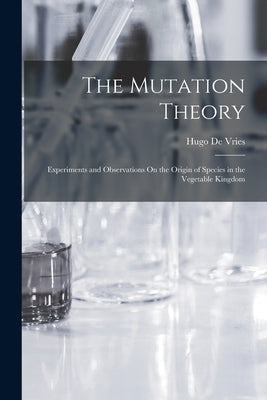 The Mutation Theory: Experiments and Observations On the Origin of Species in the Vegetable Kingdom by De Vries, Hugo