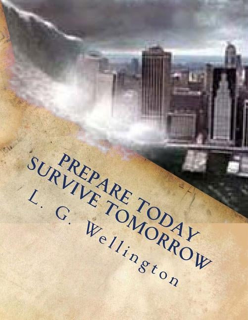 Prepare Today - Survive Tomorrow by Wellington, L. G.