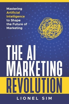 The AI Marketing Revolution: Mastering Artificial Intelligence to Shape the Future of Marketing by Sim, Lionel