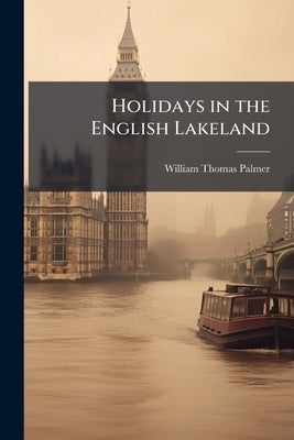 Holidays in the English Lakeland: What to see in This World-famous Holiday Country by Palmer, William Thomas