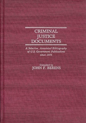 Criminal Justice Documents: A Selective, Annotated Bibliography of U.S. Government Publications Since 1975 by Berens, John F.