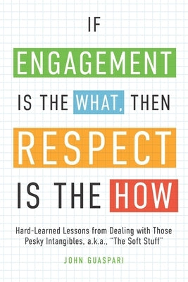 If Engagement is the What, Then Respect is the How: Hard-Learned Lessons from Dealing with Those Pesky Intangibles, a.k.a., "The Soft Stuff" by Guaspari, John